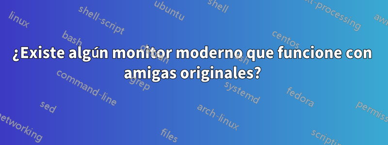 ¿Existe algún monitor moderno que funcione con amigas originales?