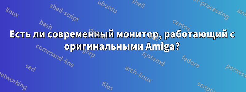 Есть ли современный монитор, работающий с оригинальными Amiga?