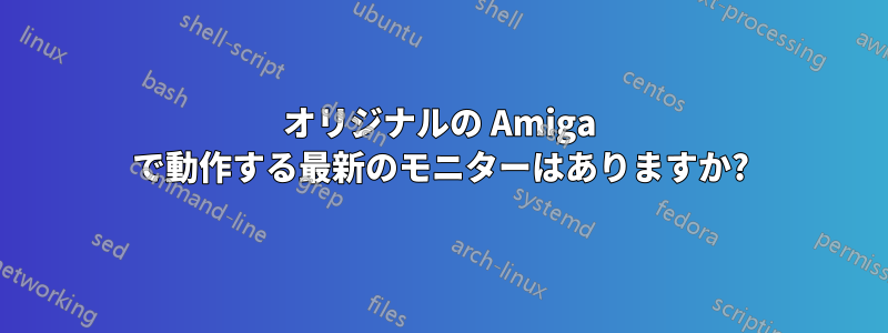 オリジナルの Amiga で動作する最新のモニターはありますか?