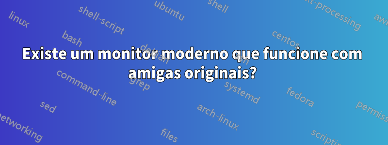 Existe um monitor moderno que funcione com amigas originais?