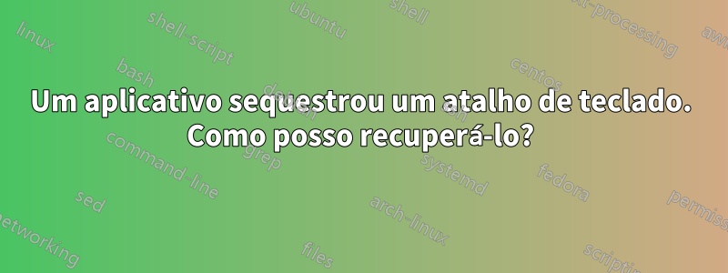 Um aplicativo sequestrou um atalho de teclado. Como posso recuperá-lo?