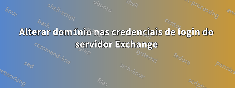 Alterar domínio nas credenciais de login do servidor Exchange