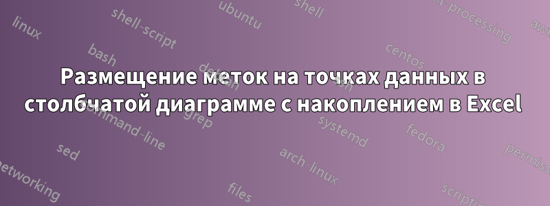 Размещение меток на точках данных в столбчатой ​​диаграмме с накоплением в Excel