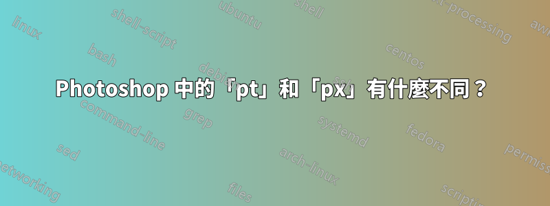 Photoshop 中的「pt」和「px」有什麼不同？