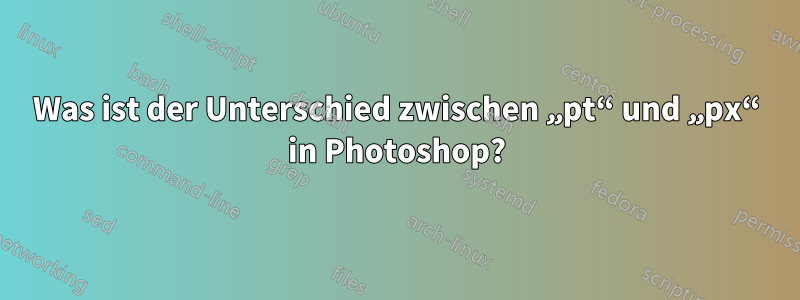 Was ist der Unterschied zwischen „pt“ und „px“ in Photoshop?