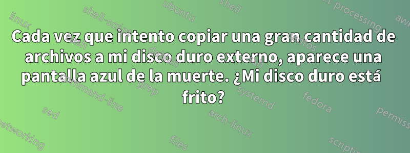 Cada vez que intento copiar una gran cantidad de archivos a mi disco duro externo, aparece una pantalla azul de la muerte. ¿Mi disco duro está frito?