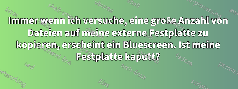 Immer wenn ich versuche, eine große Anzahl von Dateien auf meine externe Festplatte zu kopieren, erscheint ein Bluescreen. Ist meine Festplatte kaputt?