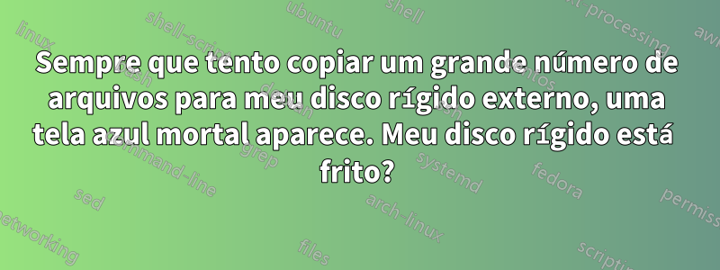 Sempre que tento copiar um grande número de arquivos para meu disco rígido externo, uma tela azul mortal aparece. Meu disco rígido está frito?