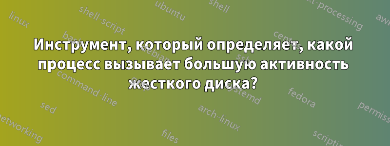 Инструмент, который определяет, какой процесс вызывает большую активность жесткого диска?