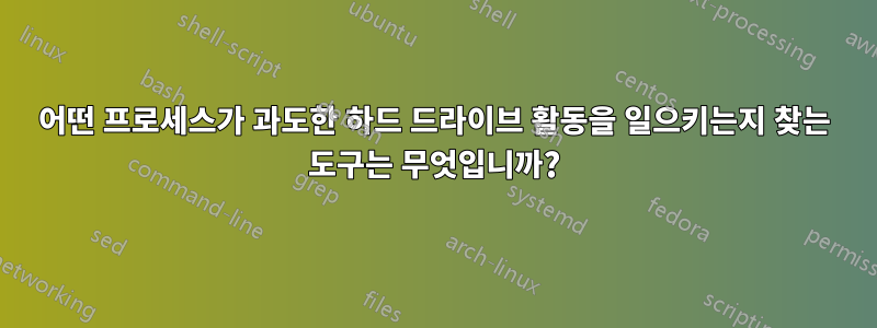 어떤 프로세스가 과도한 하드 드라이브 활동을 일으키는지 찾는 도구는 무엇입니까?