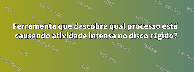 Ferramenta que descobre qual processo está causando atividade intensa no disco rígido?