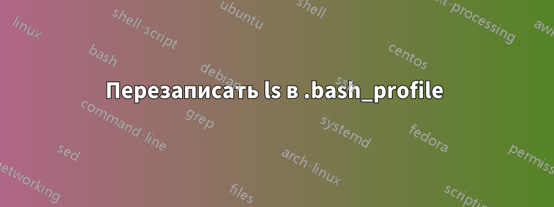 Перезаписать ls в .bash_profile