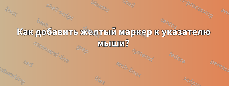 Как добавить желтый маркер к указателю мыши?