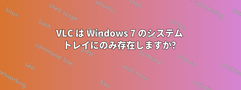 VLC は Windows 7 のシステム トレイにのみ存在しますか?