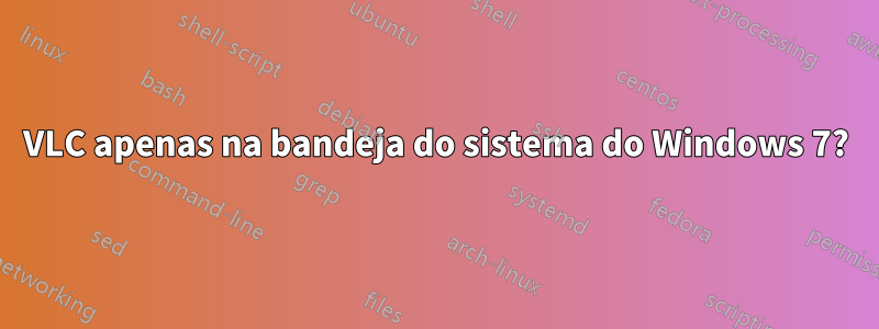 VLC apenas na bandeja do sistema do Windows 7?