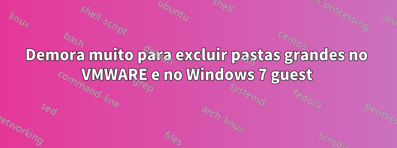 Demora muito para excluir pastas grandes no VMWARE e no Windows 7 guest