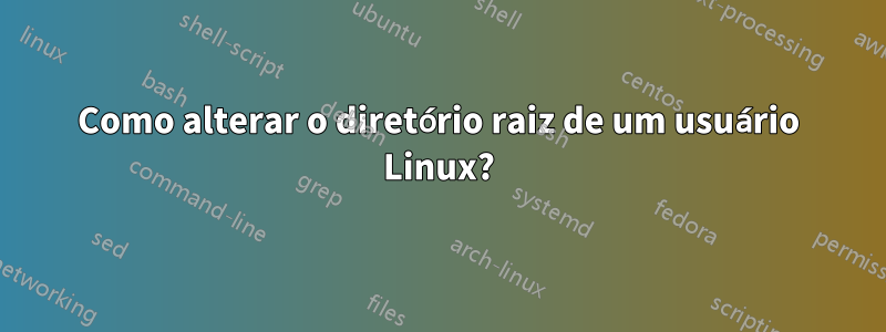 Como alterar o diretório raiz de um usuário Linux?