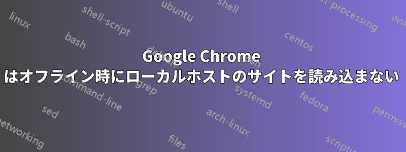 Google Chrome はオフライン時にローカルホストのサイトを読み込まない