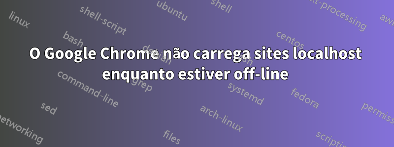 O Google Chrome não carrega sites localhost enquanto estiver off-line