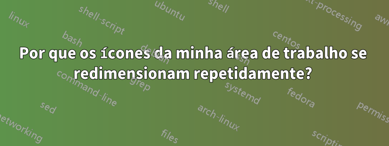 Por que os ícones da minha área de trabalho se redimensionam repetidamente?