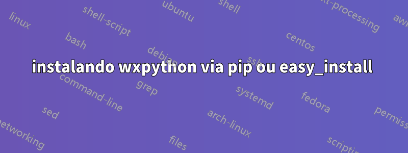 instalando wxpython via pip ou easy_install