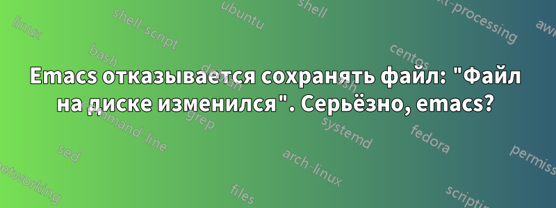 Emacs отказывается сохранять файл: "Файл на диске изменился". Серьёзно, emacs?