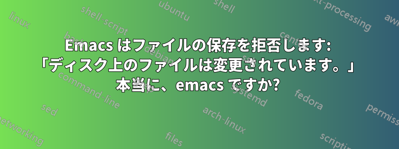 Emacs はファイルの保存を拒否します: 「ディスク上のファイルは変更されています。」 本当に、emacs ですか?