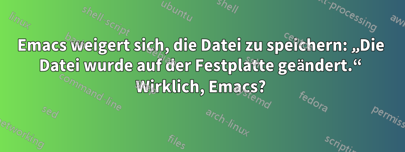 Emacs weigert sich, die Datei zu speichern: „Die Datei wurde auf der Festplatte geändert.“ Wirklich, Emacs?