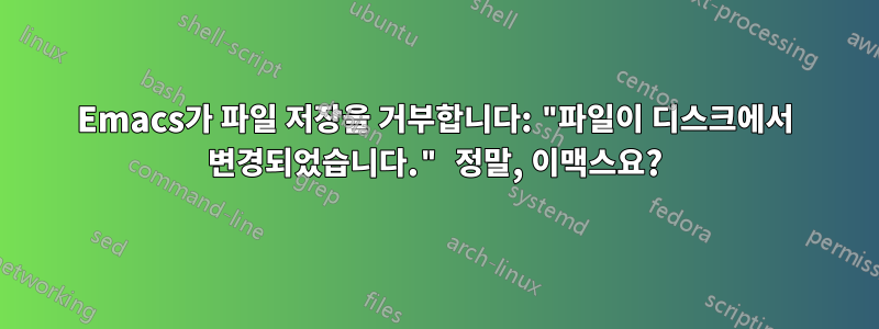 Emacs가 파일 저장을 거부합니다: "파일이 디스크에서 변경되었습니다." 정말, 이맥스요?