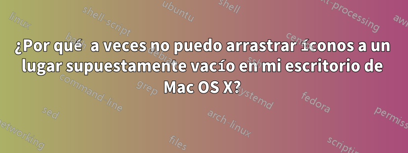 ¿Por qué a veces no puedo arrastrar íconos a un lugar supuestamente vacío en mi escritorio de Mac OS X?