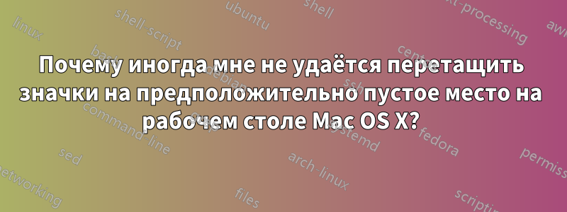 Почему иногда мне не удаётся перетащить значки на предположительно пустое место на рабочем столе Mac OS X?