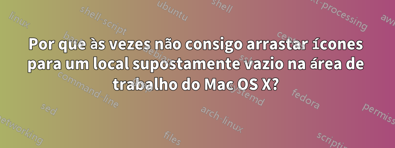 Por que às vezes não consigo arrastar ícones para um local supostamente vazio na área de trabalho do Mac OS X?