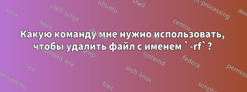 Какую команду мне нужно использовать, чтобы удалить файл с именем `-rf`?