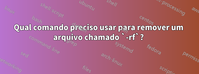 Qual comando preciso usar para remover um arquivo chamado `-rf`?