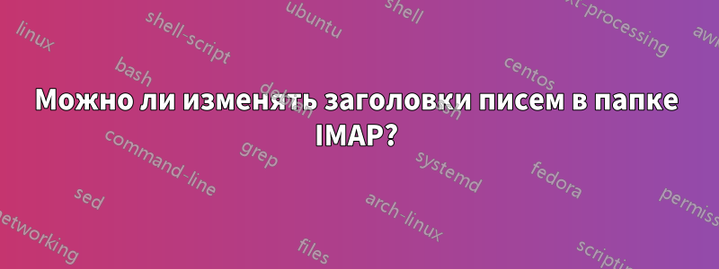 Можно ли изменять заголовки писем в папке IMAP?