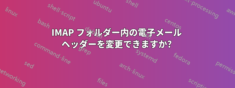 IMAP フォルダー内の電子メール ヘッダーを変更できますか?