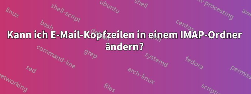 Kann ich E-Mail-Kopfzeilen in einem IMAP-Ordner ändern?