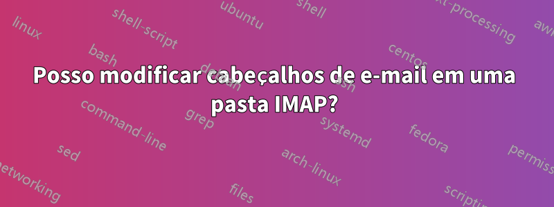 Posso modificar cabeçalhos de e-mail em uma pasta IMAP?