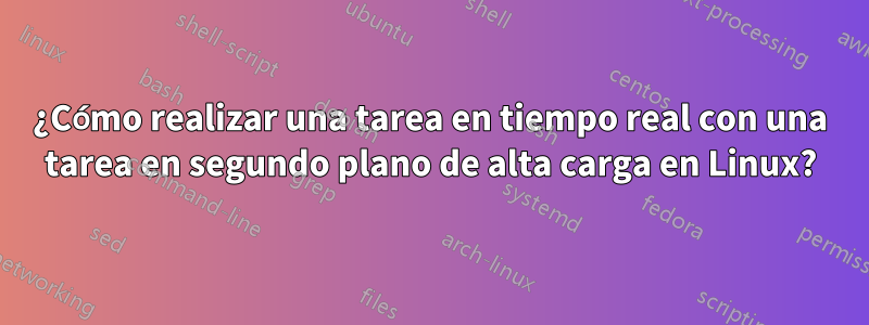 ¿Cómo realizar una tarea en tiempo real con una tarea en segundo plano de alta carga en Linux?