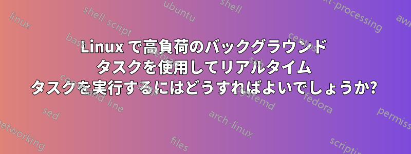 Linux で高負荷のバックグラウンド タスクを使用してリアルタイム タスクを実行するにはどうすればよいでしょうか?