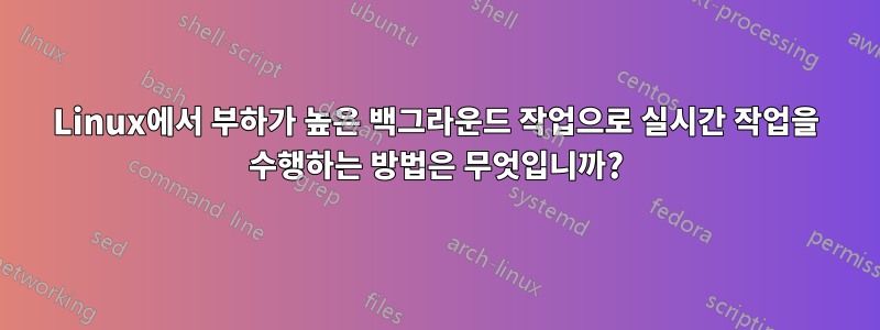 Linux에서 부하가 높은 백그라운드 작업으로 실시간 작업을 수행하는 방법은 무엇입니까?