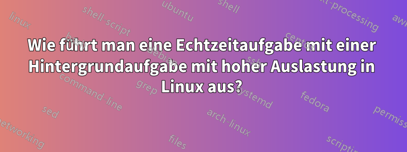 Wie führt man eine Echtzeitaufgabe mit einer Hintergrundaufgabe mit hoher Auslastung in Linux aus?