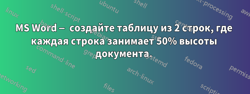 MS Word — создайте таблицу из 2 строк, где каждая строка занимает 50% высоты документа.