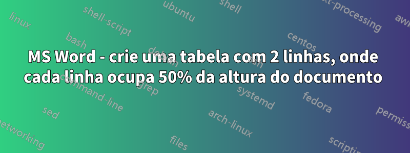 MS Word - crie uma tabela com 2 linhas, onde cada linha ocupa 50% da altura do documento