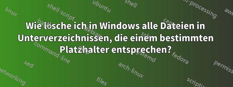 Wie lösche ich in Windows alle Dateien in Unterverzeichnissen, die einem bestimmten Platzhalter entsprechen?