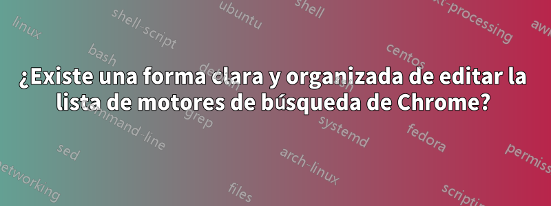 ¿Existe una forma clara y organizada de editar la lista de motores de búsqueda de Chrome?