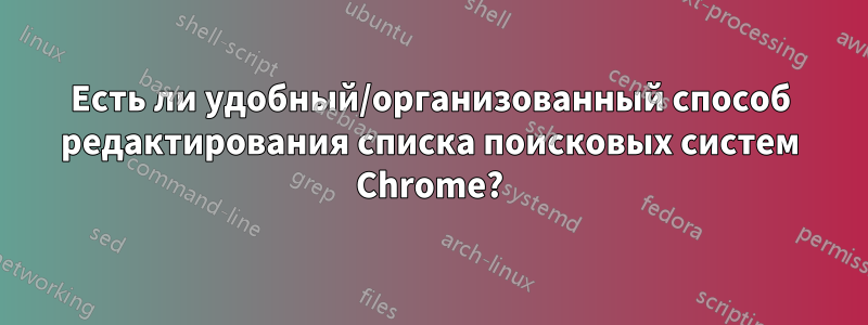 Есть ли удобный/организованный способ редактирования списка поисковых систем Chrome?