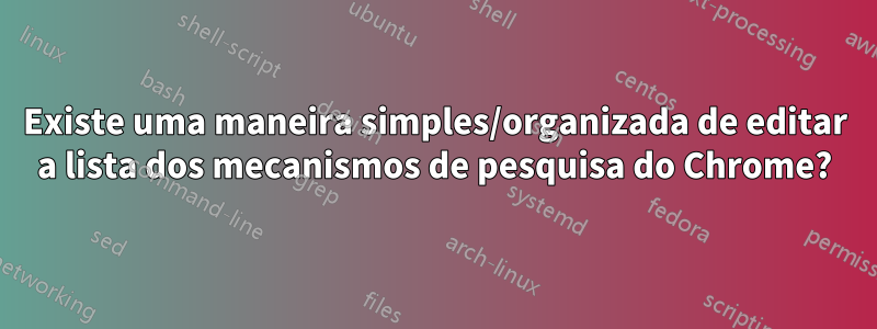 Existe uma maneira simples/organizada de editar a lista dos mecanismos de pesquisa do Chrome?