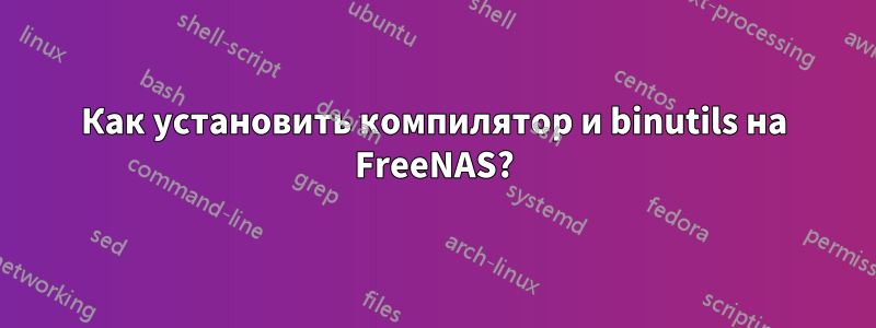 Как установить компилятор и binutils на FreeNAS?