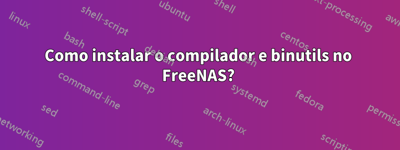 Como instalar o compilador e binutils no FreeNAS?